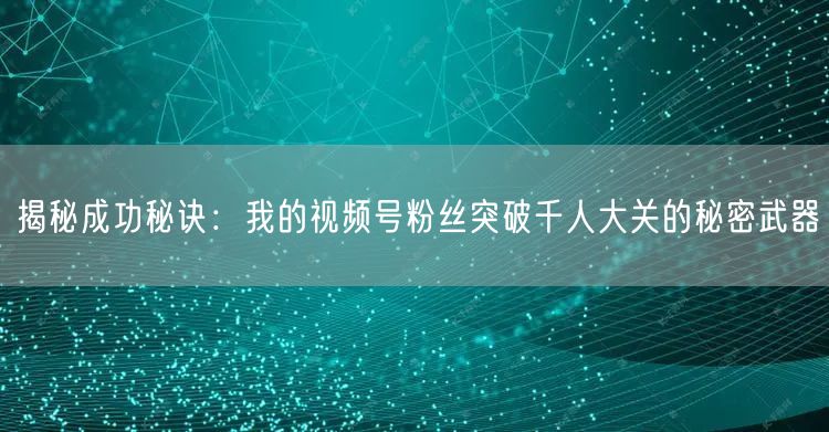 揭秘成功秘诀：我的视频号粉丝突破千人大关的秘密武器