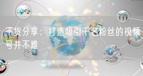 干货分享：打造吸引千名粉丝的视频号并不难
