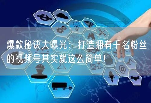 爆款秘诀大曝光：打造拥有千名粉丝的视频号其实就这么简单！