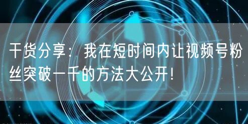 干货分享：我在短时间内让视频号粉丝突破一千的方法大公开！