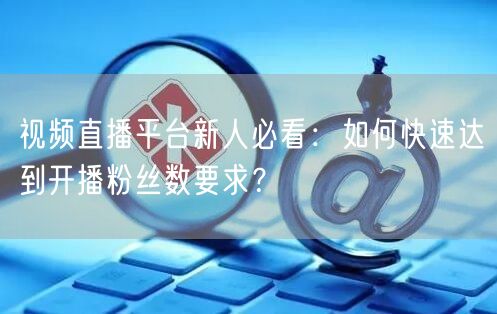 视频直播平台新人必看：如何快速达到开播粉丝数要求？
