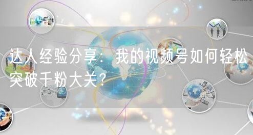 达人经验分享：我的视频号如何轻松突破千粉大关？