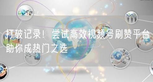 打破记录！尝试高效视频号刷赞平台助你成热门之选