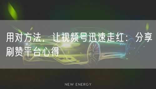 用对方法，让视频号迅速走红：分享刷赞平台心得