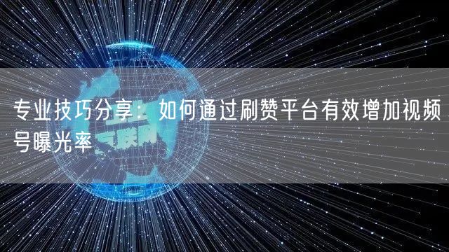 专业技巧分享：如何通过刷赞平台有效增加视频号曝光率