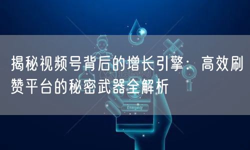 揭秘视频号背后的增长引擎：高效刷赞平台的秘密武器全解析