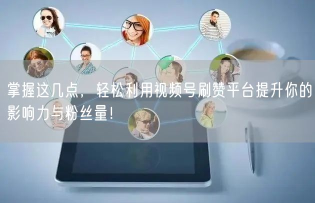 掌握这几点，轻松利用视频号刷赞平台提升你的影响力与粉丝量！