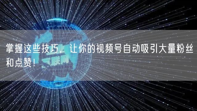 掌握这些技巧，让你的视频号自动吸引大量粉丝和点赞！