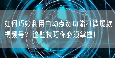如何巧妙利用自动点赞功能打造爆款视频号？这些技巧你必须掌握！