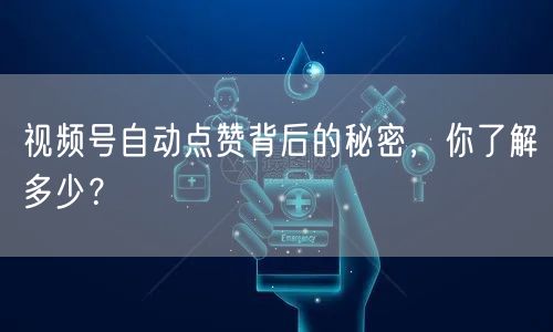 视频号自动点赞背后的秘密，你了解多少？