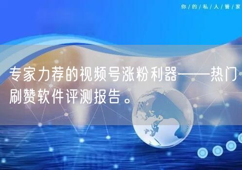 专家力荐的视频号涨粉利器——热门刷赞软件评测报告。