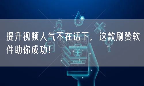 提升视频人气不在话下，这款刷赞软件助你成功！