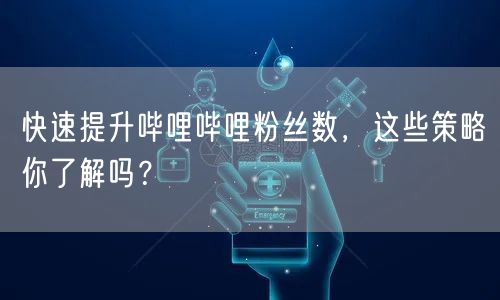 快速提升哔哩哔哩粉丝数，这些策略你了解吗？
