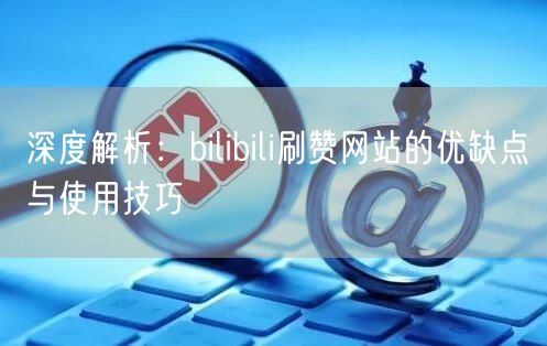 深度解析：bilibili刷赞网站的优缺点与使用技巧