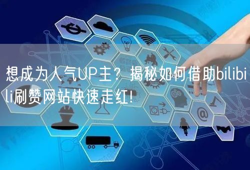 想成为人气UP主？揭秘如何借助bilibili刷赞网站快速走红!