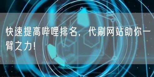 快速提高哔哩排名，代刷网站助你一臂之力！