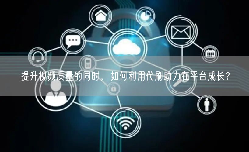 提升视频质量的同时，如何利用代刷助力在平台成长？