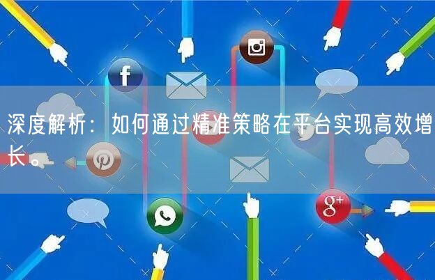 深度解析：如何通过精准策略在平台实现高效增长。