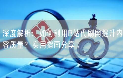 深度解析：如何利用B站代刷网提升内容质量？实用指南分享。