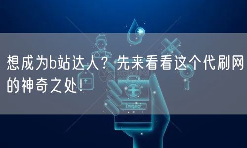 想成为b站达人？先来看看这个代刷网的神奇之处！