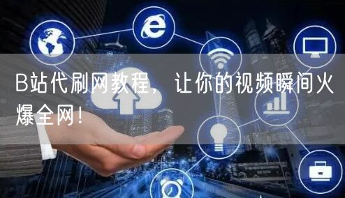 B站代刷网教程，让你的视频瞬间火爆全网！