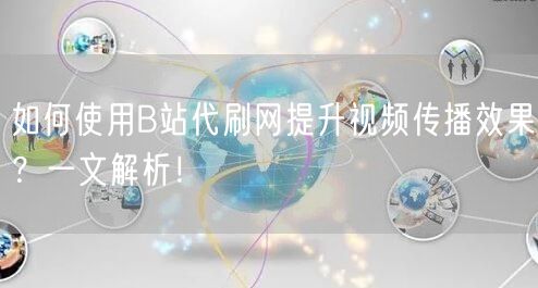 如何使用B站代刷网提升视频传播效果？一文解析！
