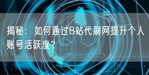 揭秘：如何通过B站代刷网提升个人账号活跃度？