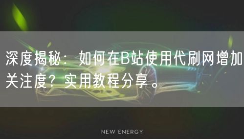 深度揭秘：如何在B站使用代刷网增加关注度？实用教程分享。