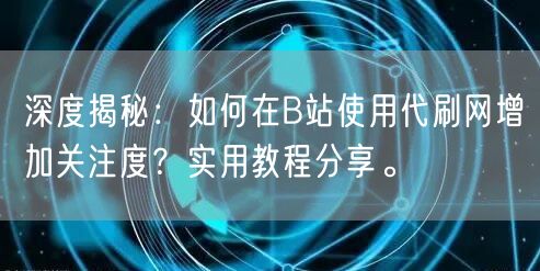深度揭秘：如何在B站使用代刷网增加关注度？实用教程分享。