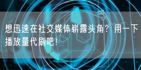 想迅速在社交媒体崭露头角？用一下播放量代刷吧！