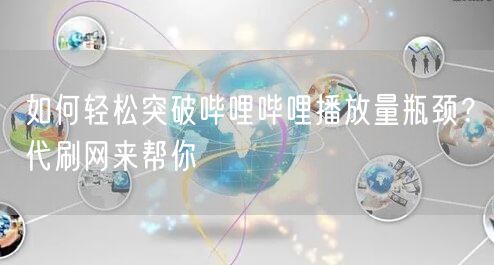 如何轻松突破哔哩哔哩播放量瓶颈？代刷网来帮你