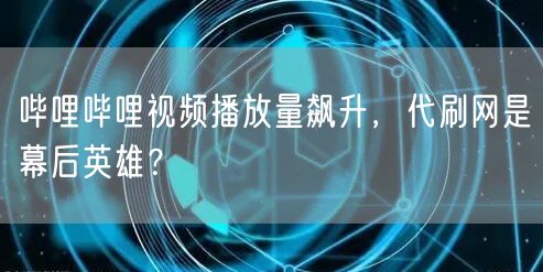 哔哩哔哩视频播放量飙升，代刷网是幕后英雄？