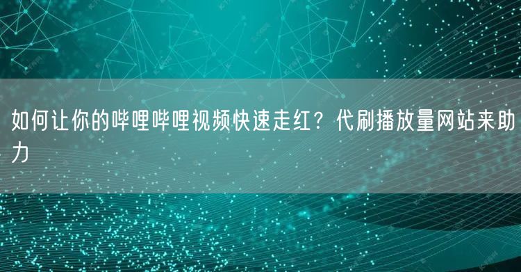 如何让你的哔哩哔哩视频快速走红？代刷播放量网站来助力