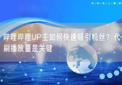 哔哩哔哩UP主如何快速吸引粉丝？代刷播放量是关键