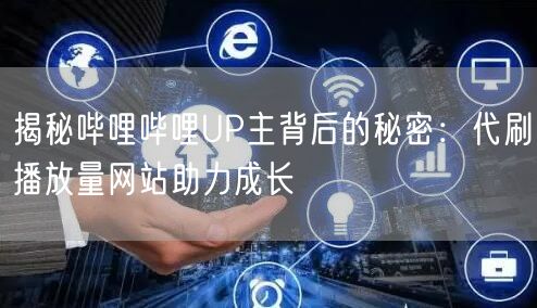 揭秘哔哩哔哩UP主背后的秘密：代刷播放量网站助力成长