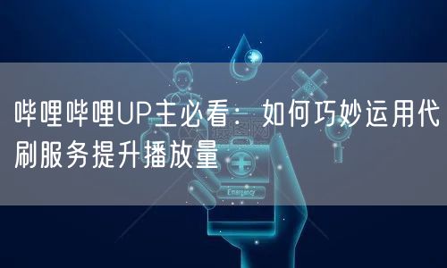 哔哩哔哩UP主必看：如何巧妙运用代刷服务提升播放量