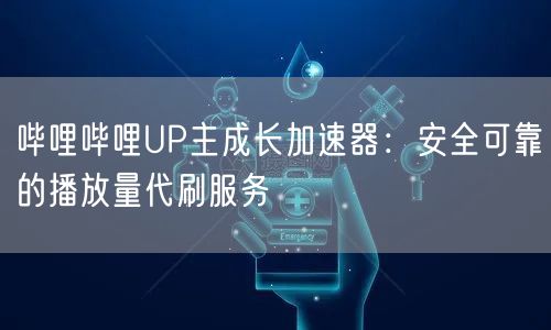 哔哩哔哩UP主成长加速器：安全可靠的播放量代刷服务