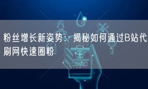 粉丝增长新姿势：揭秘如何通过B站代刷网快速圈粉