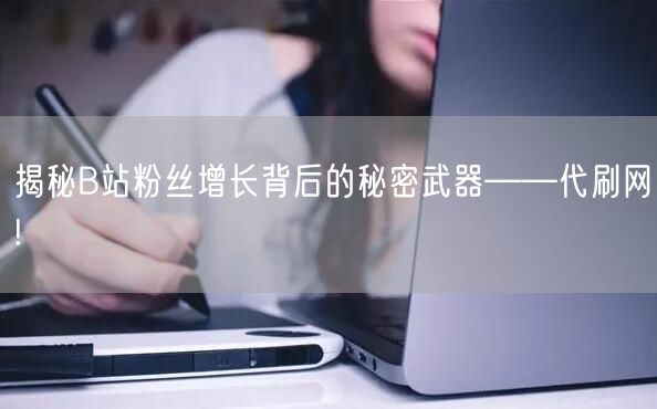 揭秘B站粉丝增长背后的秘密武器——代刷网!