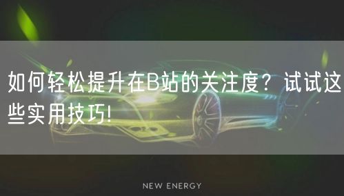 如何轻松提升在B站的关注度？试试这些实用技巧!