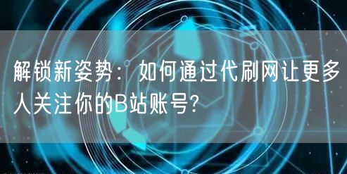 解锁新姿势：如何通过代刷网让更多人关注你的B站账号?