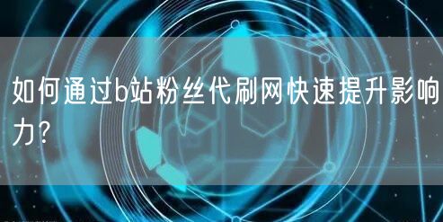 如何通过b站粉丝代刷网快速提升影响力？