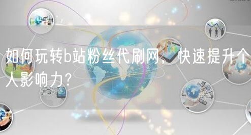 如何玩转b站粉丝代刷网，快速提升个人影响力？