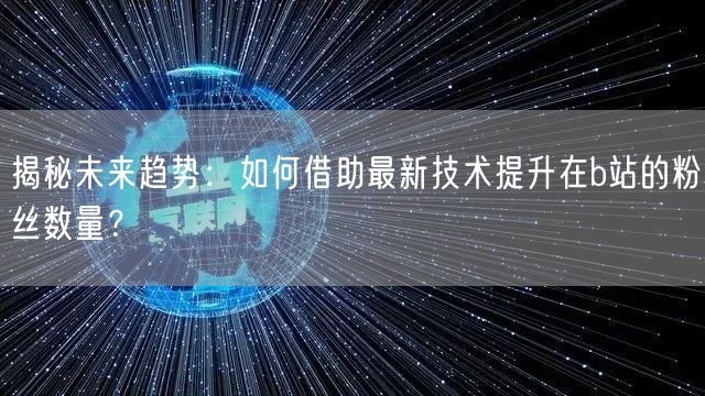 揭秘未来趋势：如何借助最新技术提升在b站的粉丝数量？