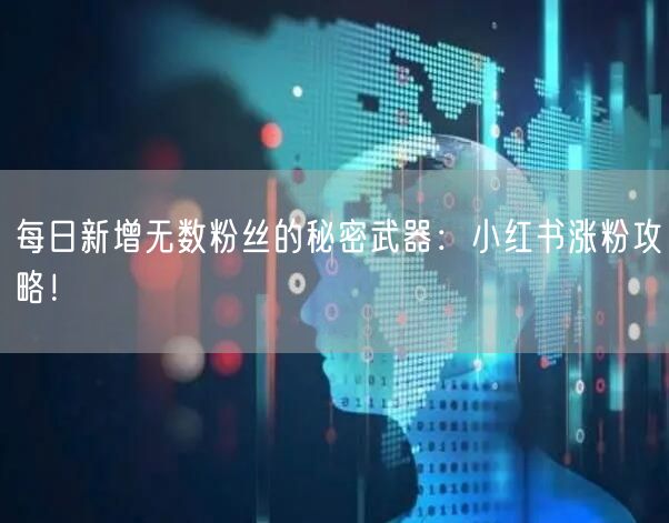 每日新增无数粉丝的秘密武器：小红书涨粉攻略！