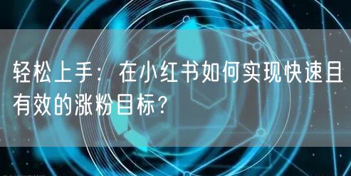 轻松上手：在小红书如何实现快速且有效的涨粉目标？