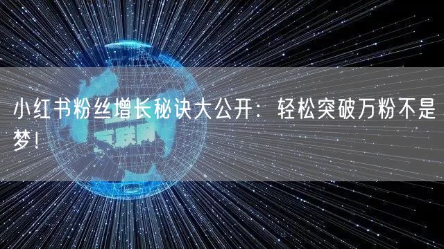 小红书粉丝增长秘诀大公开：轻松突破万粉不是梦！