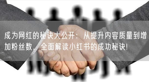 成为网红的秘诀大公开：从提升内容质量到增加粉丝数，全面解读小红书的成功秘诀!