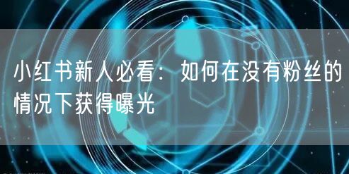 小红书新人必看：如何在没有粉丝的情况下获得曝光