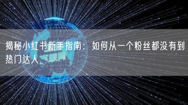 揭秘小红书新手指南：如何从一个粉丝都没有到热门达人